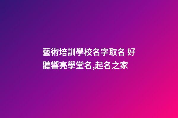 藝術培訓學校名字取名 好聽響亮學堂名,起名之家